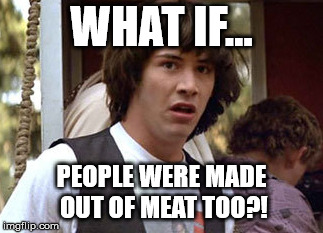cannibalism | WHAT IF... PEOPLE WERE MADE OUT OF MEAT TOO?! | image tagged in veganism | made w/ Imgflip meme maker