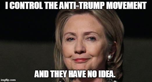 Smug Hillary | I CONTROL THE ANTI-TRUMP MOVEMENT; AND THEY HAVE NO IDEA. | image tagged in smug hillary | made w/ Imgflip meme maker