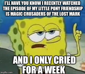 I'll Have You Know Spongebob Meme | I’LL HAVE YOU KNOW I RECENTLY WATCHED THE EPISODE OF MY LITTLE PONY FRIENDSHIP IS MAGIC CRUSADERS OF THE LOST MARK; AND I ONLY CRIED FOR A WEEK | image tagged in memes,ill have you know spongebob | made w/ Imgflip meme maker