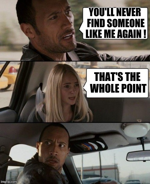 The Rock Driving Meme | YOU'LL NEVER FIND SOMEONE LIKE ME AGAIN ! THAT'S THE WHOLE POINT | image tagged in memes,the rock driving | made w/ Imgflip meme maker