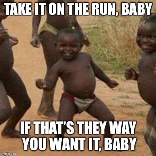 Third World Success Kid Meme | TAKE IT ON THE RUN, BABY IF THAT’S THEY WAY YOU WANT IT, BABY | image tagged in memes,third world success kid | made w/ Imgflip meme maker