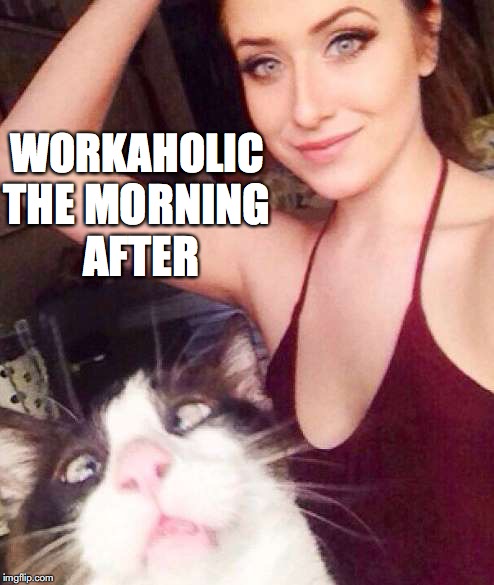 WORKAHOLIC THE MORNING AFTER | made w/ Imgflip meme maker