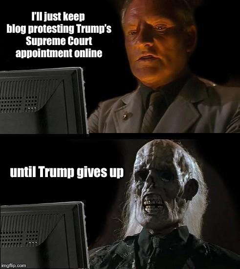 Good luck liberals | I’ll just keep blog protesting Trump’s Supreme Court appointment online; until Trump gives up | image tagged in memes,ill just wait here,president trump,supreme court nomination,protest | made w/ Imgflip meme maker