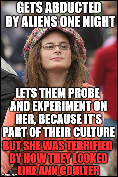 College Liberal Meme | GETS ABDUCTED BY ALIENS ONE NIGHT; LETS THEM PROBE AND EXPERIMENT ON HER, BECAUSE IT'S PART OF THEIR CULTURE; BUT SHE WAS TERRIFIED BY HOW THEY LOOKED LIKE ANN COULTER | image tagged in memes,college liberal | made w/ Imgflip meme maker