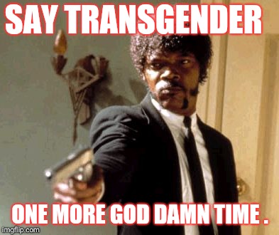 Say That Again I Dare You Meme | SAY TRANSGENDER; ONE MORE GOD DAMN TIME . | image tagged in memes,say that again i dare you | made w/ Imgflip meme maker