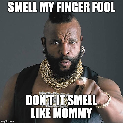 Mr T Pity The Fool Meme | SMELL MY FINGER FOOL; DON'T IT SMELL LIKE MOMMY | image tagged in memes,mr t pity the fool | made w/ Imgflip meme maker