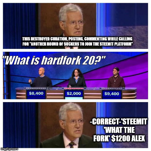 Jeopardy | THIS DESTROYED CURATION, POSTING, COMMENTING WHILE CALLING FOR "ANOTHER ROUND OF SUCKERS TO JOIN THE STEEMIT PLATFORM"; "What is hardfork 20?"; -CORRECT-'STEEMIT 'WHAT THE FORK' $1200 ALEX | image tagged in jeopardy | made w/ Imgflip meme maker