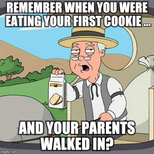 Pepperidge Farm Remembers | REMEMBER WHEN YOU WERE EATING YOUR FIRST COOKIE ... AND YOUR PARENTS WALKED IN? | image tagged in memes,pepperidge farm remembers | made w/ Imgflip meme maker