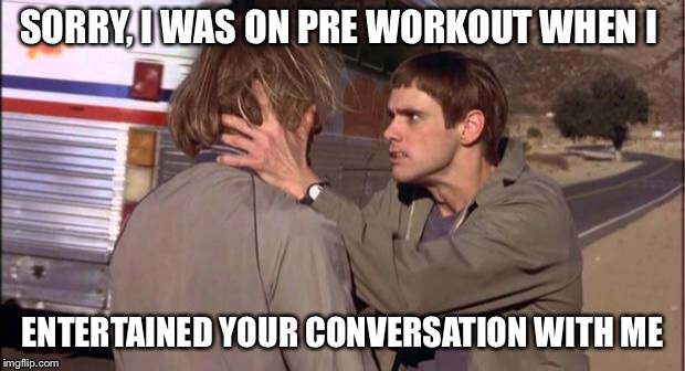 Dumb and Dumber | SORRY, I WAS ON PRE WORKOUT WHEN I; ENTERTAINED YOUR CONVERSATION WITH ME | image tagged in dumb and dumber | made w/ Imgflip meme maker