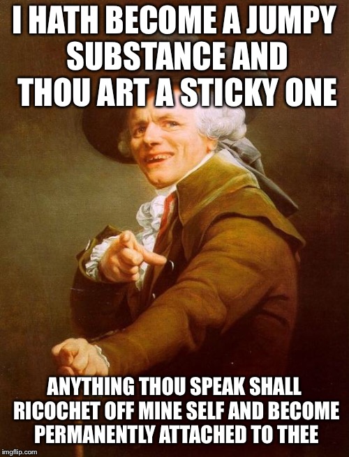 Joseph Ducreux Meme | I HATH BECOME A JUMPY SUBSTANCE AND THOU ART A STICKY ONE; ANYTHING THOU SPEAK SHALL RICOCHET OFF MINE SELF AND BECOME PERMANENTLY ATTACHED TO THEE | image tagged in memes,joseph ducreux | made w/ Imgflip meme maker