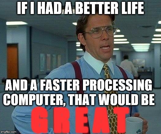 Help me | IF I HAD A BETTER LIFE; AND A FASTER PROCESSING COMPUTER, THAT WOULD BE; G R E A T | image tagged in that would be great,end me,plz windows 10,windows 81,ded | made w/ Imgflip meme maker