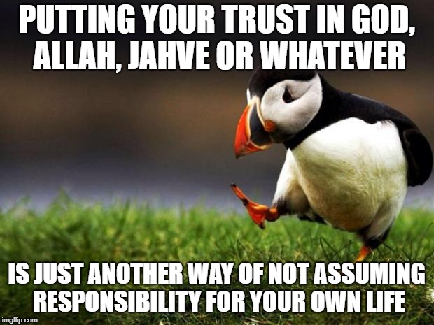 Believe what you like, but God tends to help those who help themselves! | PUTTING YOUR TRUST IN GOD, ALLAH, JAHVE OR WHATEVER; IS JUST ANOTHER WAY OF NOT ASSUMING RESPONSIBILITY FOR YOUR OWN LIFE | image tagged in memes,unpopular opinion puffin | made w/ Imgflip meme maker