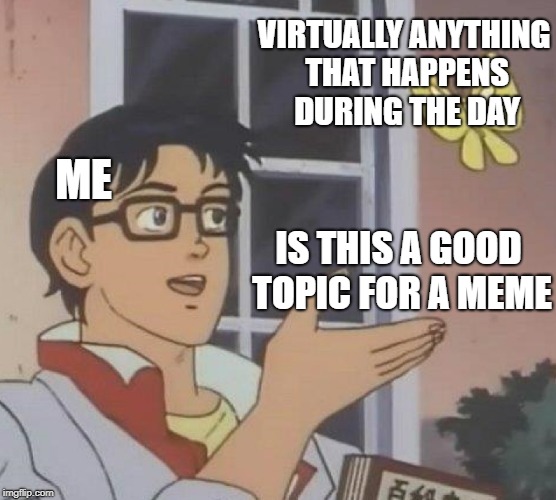 Life imitates memes | VIRTUALLY ANYTHING THAT HAPPENS DURING THE DAY; ME; IS THIS A GOOD TOPIC FOR A MEME | image tagged in is this a pigeon,funny memes,meme ideas | made w/ Imgflip meme maker