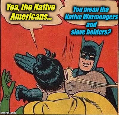 Batman Slapping Robin Meme | Yea, the Native Americans... You mean the Native Warmongers and slave holders? | image tagged in memes,batman slapping robin | made w/ Imgflip meme maker