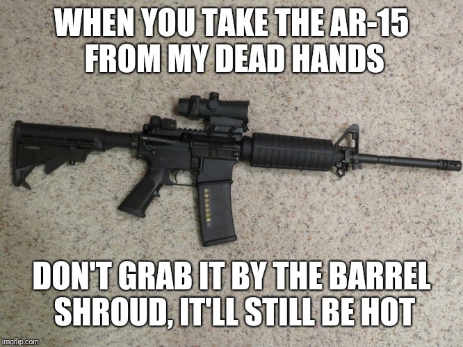 Careful, It's Hot | WHEN YOU TAKE THE AR-15 FROM MY DEAD HANDS; DON'T GRAB IT BY THE BARREL SHROUD, IT'LL STILL BE HOT | image tagged in black rifle,2nd amendment,nra,meme | made w/ Imgflip meme maker