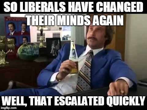 Liberals, what to say... | SO LIBERALS HAVE CHANGED THEIR MINDS AGAIN; WELL, THAT ESCALATED QUICKLY | image tagged in memes,well that escalated quickly,funny,politics,liberals,movies | made w/ Imgflip meme maker