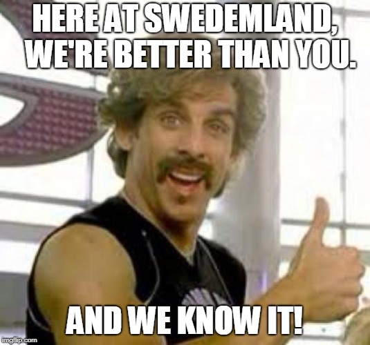 Globo Gym | HERE AT SWEDEMLAND,  WE'RE BETTER THAN YOU. AND WE KNOW IT! | image tagged in globo gym | made w/ Imgflip meme maker