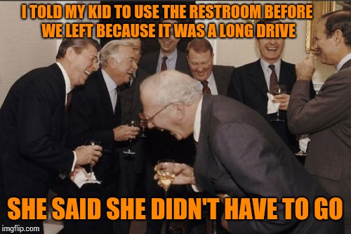 Laughing Men In Suits Meme | I TOLD MY KID TO USE THE RESTROOM BEFORE WE LEFT BECAUSE IT WAS A LONG DRIVE; SHE SAID SHE DIDN'T HAVE TO GO | image tagged in memes,laughing men in suits | made w/ Imgflip meme maker