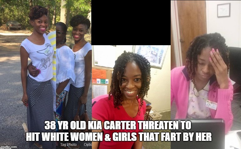 Kia Carter Threaten White Women and Girls | 38 YR OLD KIA CARTER THREATEN TO HIT WHITE WOMEN & GIRLS THAT FART BY HER | image tagged in white women | made w/ Imgflip meme maker