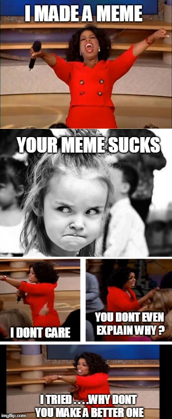 dont like my meme . . make a better one in response instead of bitching | I MADE A MEME; YOUR MEME SUCKS; YOU DONT EVEN EXPLAIN WHY ? I DONT CARE; I TRIED . . . .WHY DONT YOU MAKE A BETTER ONE | image tagged in oprah,angry chef gordon ramsay,repond,criticism | made w/ Imgflip meme maker