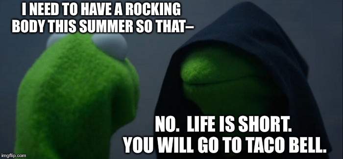 Evil Kermit | I NEED TO HAVE A ROCKING BODY THIS SUMMER SO THAT–; NO.  LIFE IS SHORT.  YOU WILL GO TO TACO BELL. | image tagged in memes,evil kermit | made w/ Imgflip meme maker