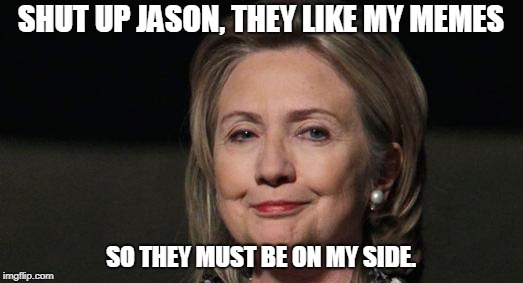 Smug Hillary | SHUT UP JASON, THEY LIKE MY MEMES; SO THEY MUST BE ON MY SIDE. | image tagged in smug hillary | made w/ Imgflip meme maker