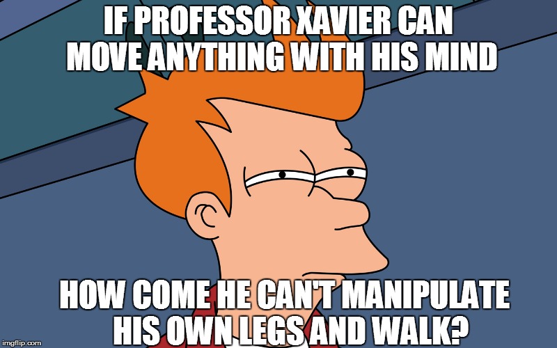 J'ever wonder.... | IF PROFESSOR XAVIER CAN MOVE ANYTHING WITH HIS MIND; HOW COME HE CAN'T MANIPULATE  HIS OWN LEGS AND WALK? | image tagged in funny | made w/ Imgflip meme maker
