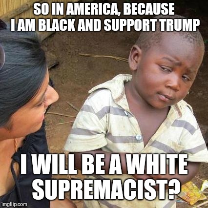 Third World Skeptical Kid Meme | SO IN AMERICA, BECAUSE I AM BLACK AND SUPPORT TRUMP; I WILL BE A WHITE SUPREMACIST? | image tagged in memes,third world skeptical kid | made w/ Imgflip meme maker