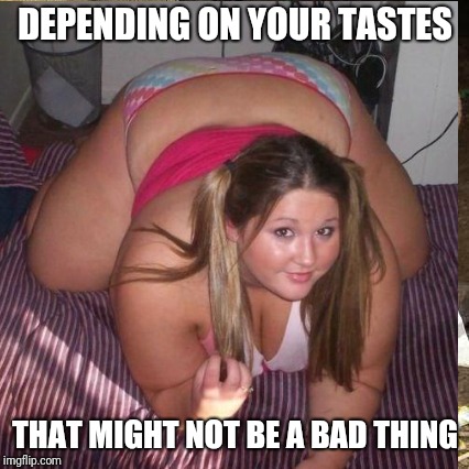 DEPENDING ON YOUR TASTES THAT MIGHT NOT BE A BAD THING | made w/ Imgflip meme maker