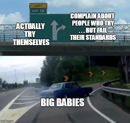 Left Exit 12 Off Ramp | COMPLAIN ABOUT PEOPLE WHO TRY . . . BUT FAIL THEIR STANDARDS; ACTUALLY TRY   THEMSELVES; BIG BABIES | image tagged in memes,left exit 12 off ramp | made w/ Imgflip meme maker