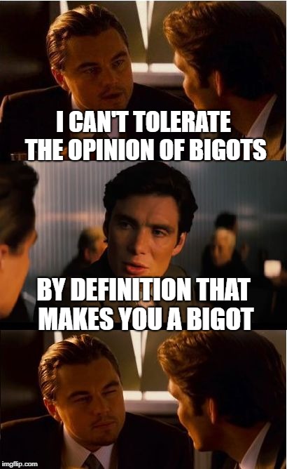 Inception Meme | I CAN'T TOLERATE THE OPINION OF BIGOTS; BY DEFINITION THAT MAKES YOU A BIGOT | image tagged in memes,inception | made w/ Imgflip meme maker