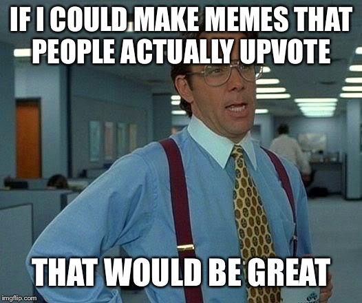 That Would Be Great | IF I COULD MAKE MEMES THAT PEOPLE ACTUALLY UPVOTE; THAT WOULD BE GREAT | image tagged in memes,that would be great | made w/ Imgflip meme maker