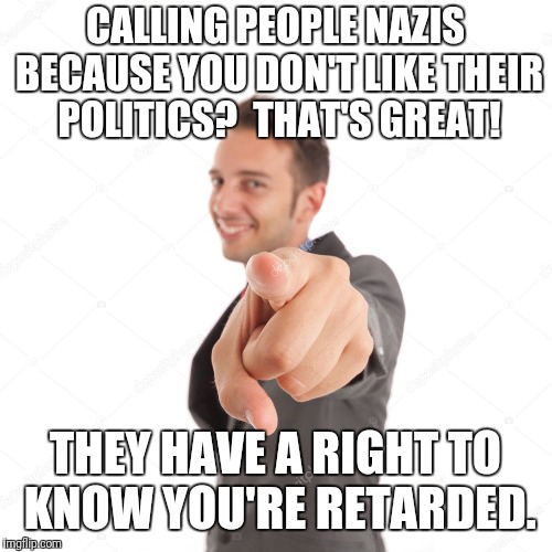 They have a right to know... | CALLING PEOPLE NAZIS BECAUSE YOU DON'T LIKE THEIR POLITICS?  THAT'S GREAT! THEY HAVE A RIGHT TO KNOW YOU'RE RETARDED. | image tagged in memes,nazis,politics,retarded | made w/ Imgflip meme maker
