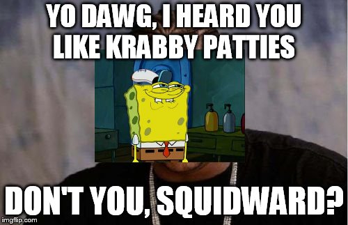 Yo Dawg Heard You | YO DAWG, I HEARD YOU LIKE KRABBY PATTIES; DON'T YOU, SQUIDWARD? | image tagged in memes,yo dawg heard you | made w/ Imgflip meme maker