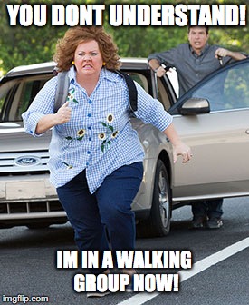 Melissa McCarthy running  | YOU DONT UNDERSTAND! IM IN A WALKING GROUP NOW! | image tagged in melissa mccarthy running | made w/ Imgflip meme maker