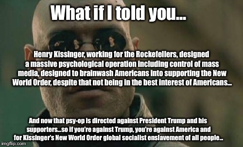 Who is pulling your strings, Puppet? | What if I told you... Henry Kissinger, working for the Rockefellers, designed a massive psychological operation including control of mass media, designed to brainwash Americans into supporting the New World Order, despite that not being in the best interest of Americans... And now that psy-op is directed against President Trump and his supporters...so if you’re against Trump, you’re against America and for Kissinger’s New World Order global socialist enslavement of all people... | image tagged in memes,donald trump,president trump,democrats,not my president,new world order | made w/ Imgflip meme maker
