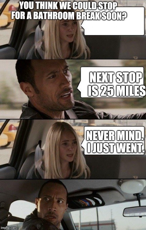 Fathers on road trips | YOU THINK WE COULD STOP FOR A BATHROOM BREAK SOON? NEXT STOP IS 25 MILES; NEVER MIND. I JUST WENT. | image tagged in rock driving longer,funny,funny memes | made w/ Imgflip meme maker