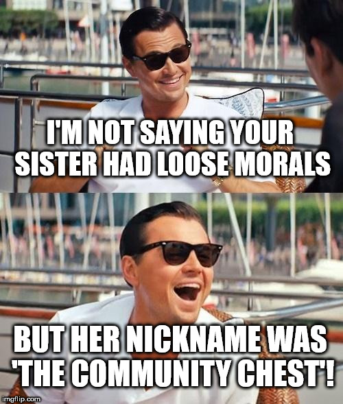 Leonardo Dicaprio Wolf Of Wall Street Meme | I'M NOT SAYING YOUR SISTER HAD LOOSE MORALS; BUT HER NICKNAME WAS 'THE COMMUNITY CHEST'! | image tagged in memes,leonardo dicaprio wolf of wall street | made w/ Imgflip meme maker