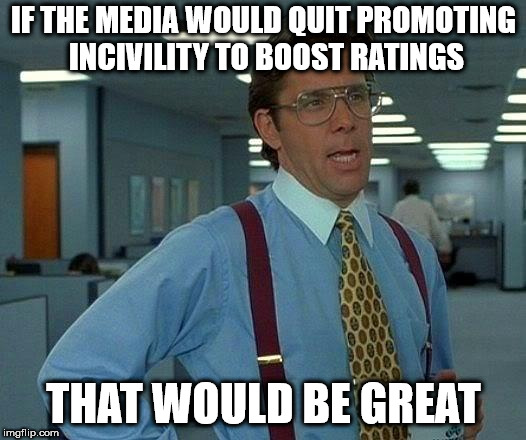 That Would Be Great Meme | IF THE MEDIA WOULD QUIT PROMOTING INCIVILITY TO BOOST RATINGS; THAT WOULD BE GREAT | image tagged in memes,that would be great | made w/ Imgflip meme maker