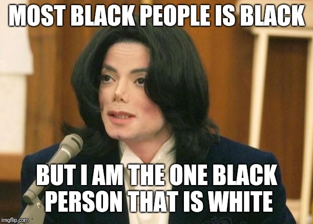 Michael Jackson in Court | MOST BLACK PEOPLE IS BLACK; BUT I AM THE ONE BLACK PERSON THAT IS WHITE | image tagged in michael jackson in court | made w/ Imgflip meme maker