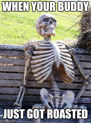 Waiting Skeleton Meme | WHEN YOUR BUDDY; JUST GOT ROASTED | image tagged in memes,waiting skeleton | made w/ Imgflip meme maker