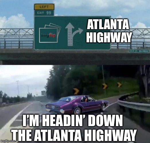 Mima takes exit 99 | I’M HEADIN’ DOWN THE ATLANTA HIGHWAY ATLANTA HIGHWAY | image tagged in mima takes exit 99 | made w/ Imgflip meme maker