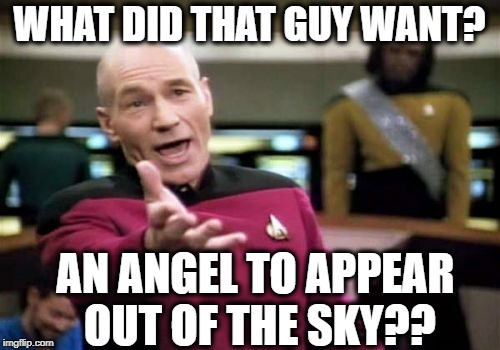 Picard Wtf Meme | WHAT DID THAT GUY WANT? AN ANGEL TO APPEAR OUT OF THE SKY?? | image tagged in memes,picard wtf | made w/ Imgflip meme maker