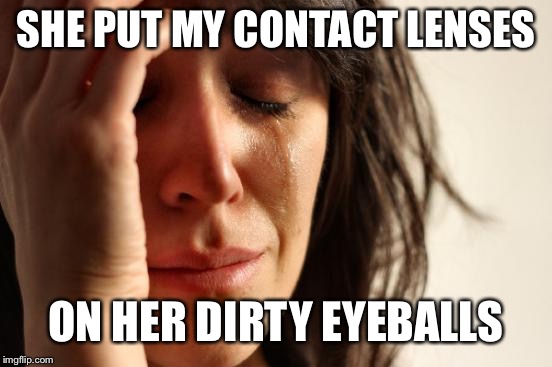 First World Problems Meme | SHE PUT MY CONTACT LENSES; ON HER DIRTY EYEBALLS | image tagged in memes,first world problems | made w/ Imgflip meme maker
