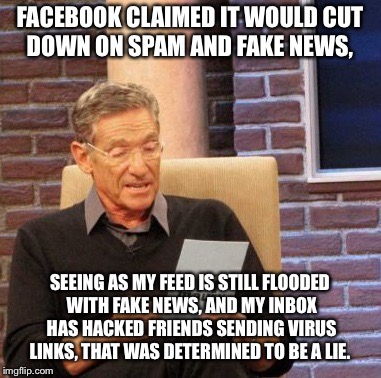 Maury Lie Detector Meme | FACEBOOK CLAIMED IT WOULD CUT DOWN ON SPAM AND FAKE NEWS, SEEING AS MY FEED IS STILL FLOODED WITH FAKE NEWS, AND MY INBOX HAS HACKED FRIENDS SENDING VIRUS LINKS, THAT WAS DETERMINED TO BE A LIE. | image tagged in memes,maury lie detector | made w/ Imgflip meme maker