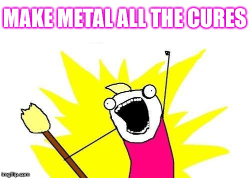 X All The Y Meme | MAKE METAL ALL THE CURES | image tagged in memes,x all the y | made w/ Imgflip meme maker