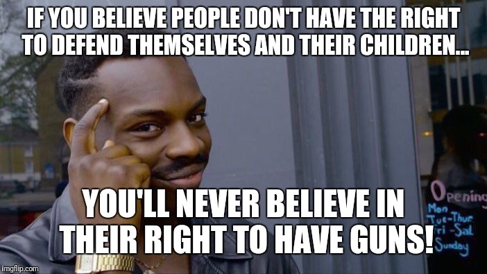 Roll Safe Think About It Meme | IF YOU BELIEVE PEOPLE DON'T HAVE THE RIGHT TO DEFEND THEMSELVES AND THEIR CHILDREN... YOU'LL NEVER BELIEVE IN THEIR RIGHT TO HAVE GUNS! | image tagged in memes,roll safe think about it | made w/ Imgflip meme maker