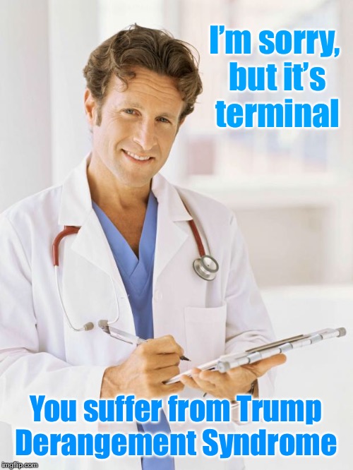 Doctor | I’m sorry, but it’s terminal You suffer from Trump Derangement Syndrome | image tagged in doctor | made w/ Imgflip meme maker
