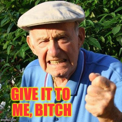 angry old man | GIVE IT TO ME, B**CH | image tagged in angry old man | made w/ Imgflip meme maker