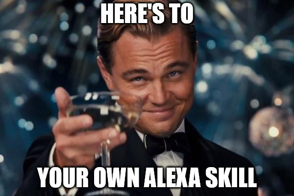 Leonardo Dicaprio Cheers Meme | HERE'S TO; YOUR OWN ALEXA SKILL | image tagged in memes,leonardo dicaprio cheers | made w/ Imgflip meme maker